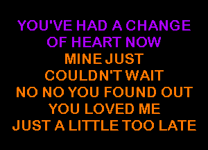YOU'VE HAD A CHANGE
OF HEART NOW
MINEJUST
COULDN'T WAIT
N0 N0 YOU FOUND OUT
YOU LOVED ME
JUST A LITTLE TOO LATE
