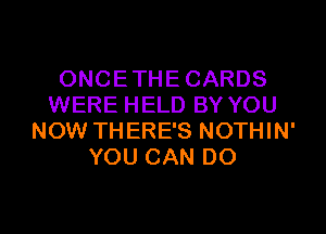 ONCETHECARDS
WERE HELD BY YOU
NOW THERE'S NOTHIN'
YOU CAN DO