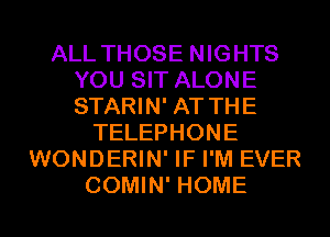 ALL THOSE NIGHTS
YOU SIT ALONE
STARIN' AT THE

TELEPHONE
WONDERIN' IF I'M EVER
COMIN' HOME