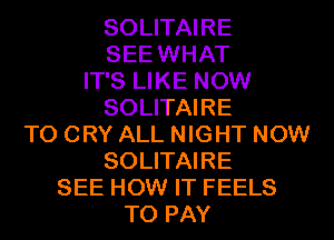SOLITAIRE
SEE WHAT
IT'S LIKE NOW
SOLITAIRE
T0 CRY ALL NIGHT NOW
SOLITAIRE
SEE HOW IT FEELS
TO PAY