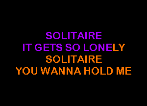 SOLITAIRE
IT GETS SO LONELY

SOLITAIRE
YOU WANNA HOLD ME