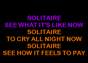 SOLITAIRE
SEEWHAT IT'S LIKE NOW
SOLITAIRE
T0 CRY ALL NIGHT NOW
SOLITAIRE
SEE HOW IT FEELS TO PAY