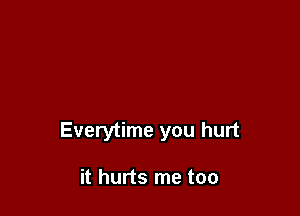 Everytime you hurt

it hurts me too