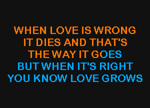 WHEN LOVE IS WRONG
IT DIES AND THAT'S
THEWAY IT GOES
BUTWHEN IT'S RIGHT
YOU KNOW LOVE GROWS