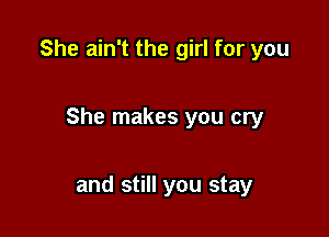 She ain't the girl for you

She makes you cry

and still you stay