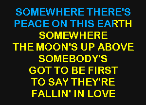 SOMEWHERE TH ERE'S
PEACE ON THIS EARTH
SOMEWHERE
THE MOON'S UP ABOVE
SOMEBODY'S
GOT TO BE FIRST
TO SAY TH EY'RE
FALLIN' IN LOVE