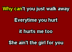 Why can't you just walk away
Everytime you hurt

it hurts me too

She ain't the girl for you