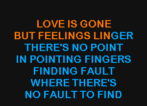 LOVE IS GONE
BUT FEELINGS LINGER
THERE'S N0 POINT
IN POINTING FINGERS
FINDING FAULT
WHERETHERE'S
N0 FAULTTO FIND