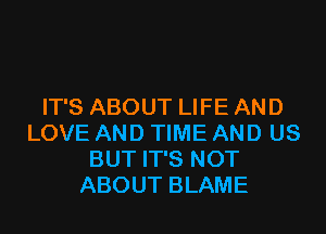 IT'S ABOUT LIFE AND
LOVE AND TIME AND US
BUT IT'S NOT
ABOUT BLAME