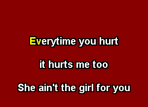 Everytime you hurt

it hurts me too

She ain't the girl for you