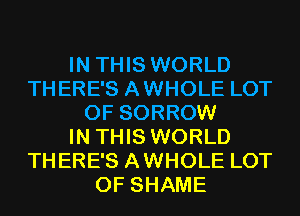 IN THIS WORLD
THERE'S AWHOLE LOT
OF SORROW
IN THIS WORLD
THERE'S AWHOLE LOT
OF SHAME