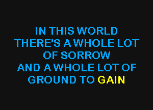 IN THIS WORLD
THERE'S AWHOLE LOT
OF SORROW
AND AWHOLE LOT OF
GROUND TO GAIN