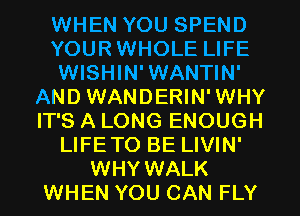 WHEN YOU SPEND
YOURWHOLE LIFE
WISHIN'WANTIN'
AND WANDERIN'WHY
IT'S A LONG ENOUGH
LIFETO BE LIVIN'
WHY WALK
WHEN YOU CAN FLY