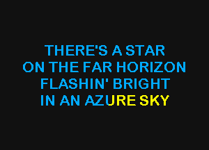 TH ERE'S A STAR
ON THE FAR HORIZON
FLASHIN' BRIGHT
IN AN AZURE SKY