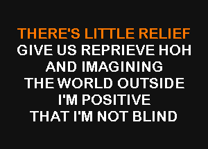 THERE'S LITI'LE RELIEF
GIVE US REPRIEVE HOH
AND IMAGINING
THEWORLD OUTSIDE
I'M POSITIVE
THAT I'M NOT BLIND
