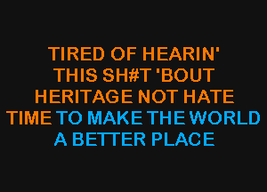 TIRED OF HEARIN'
THIS SHiiT'BOUT
HERITAGE NOT HATE
TIMETO MAKETHEWORLD
A BETTER PLACE