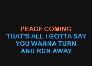 PEACE COMING

THAT'S ALL I GOTTA SAY
YOU WANNATURN
AND RUN AWAY
