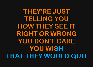 THEY'REJUST
TELLING YOU
HOW THEY SEE IT
RIGHT OR WRONG
YOU DON'T CARE
YOU WISH
THAT THEY WOULD QUIT