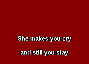She makes you cry

and still you stay