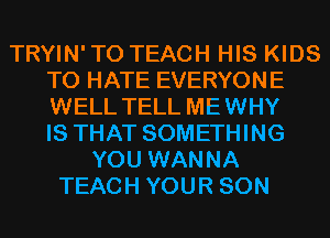 TRYIN' T0 TEACH HIS KIDS
T0 HATE EVERYONE
WELL TELL MEWHY
IS THAT SOMETHING

YOU WANNA
TEACH YOUR SON
