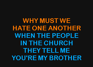 WHY MUSTWE
HATE ONE ANOTHER
WHEN THE PEOPLE

IN THECHURCH

THEY TELL ME

YOU'RE MY BROTHER l