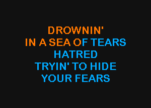 DROWNIN'
IN A SEA OF TEARS

HATRED
TRYIN'TO HIDE
YOUR FEARS