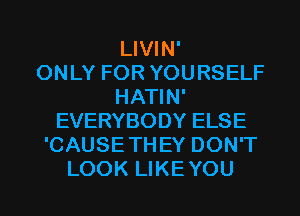 LIVIN'

ONLY FOR YOURSELF
HATIN'
EVERYBODY ELSE
'CAUSETHEY DON'T
LOOK LIKEYOU