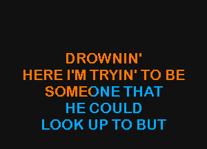 DROWNIN'
HERE I'M TRYIN'TO BE
SOMEONETHAT
HECOULD
LOOK UP TO BUT