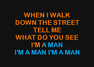 WHEN IWALK
DOWN THE STREET
TELL ME
WHAT DO YOU SEE
I'M A MAN

I'M A MAN I'M A MAN I