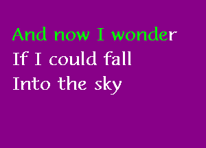 And now I wonder
If I could fall

Into the sky