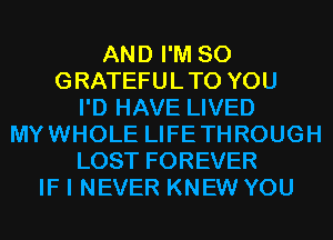 AND I'M SO
GRATEFULTO YOU
I'D HAVE LIVED
MYWHOLE LIFETHROUGH
LOST FOREVER
IF I NEVER KNEW YOU