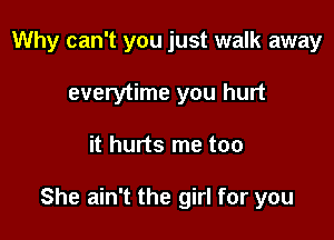 Why can't you just walk away
everytime you hurt

it hurts me too

She ain't the girl for you