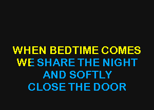 WHEN BEDTIME COMES
WE SHARETHE NIGHT
AND SOFTLY
CLOSETHE DOOR