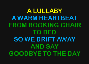 A LU LLABY
A WARM HEARTBEAT

SO WE DRIFT AWAY