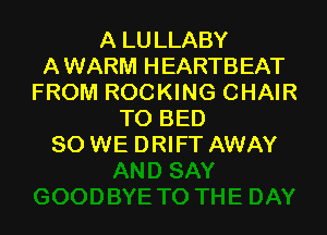 A LU LLABY
A WARM HEARTBEAT
FROM ROCKING CHAIR

TO BED
SO WE DRIFT AWAY