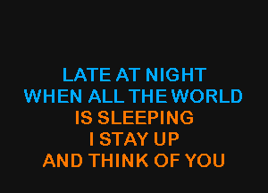 LATE AT NIGHT
WHEN ALL THEWORLD

IS SLEEPING
I STAY UP
AND THINK OF YOU