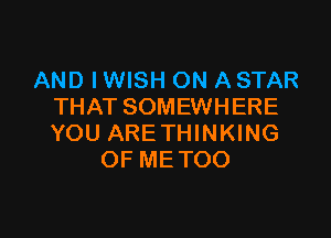 AND I WISH ON A STAR
THAT SOMEWHERE

YOU ARETHINKING
OF METOO