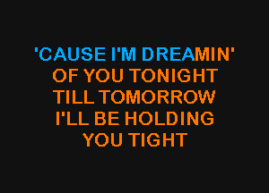 'CAUSE I'M DREAMIN'
OF YOU TONIGHT
Tl LL TOMORROW
I'LL BE HOLDING

YOU TIGHT

g