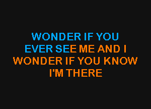 WONDER IFYOU
EVER SEE ME AND I

WONDER IF YOU KNOW
I'M THERE