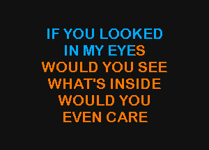 IFYOU LOOKED
IN MY EYES
WOULD YOU SEE

WHAT'S INSIDE
WOULD YOU
EVEN CARE