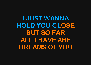 I JUST WANNA
HOLDYOUCLOSE

BUT SO FAR
ALL I HAVE ARE
DREAMS OF YOU