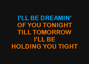 I'LL BE DREAMIN'
OF YOU TONIGHT

Tl LL TOMORROW
I'LL BE
HOLDING YOU TIGHT