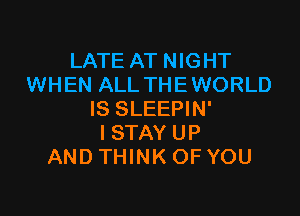 LATE AT NIGHT
WHEN ALL THEWORLD

IS SLEEPIN'
ISTAY UP
AND THINK OF YOU