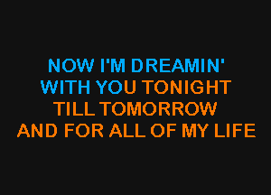 NOW I'M DREAMIN'
WITH YOU TONIGHT
TI LL TOMORROW
AND FOR ALL OF MY LIFE