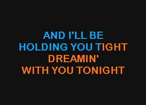 AND I'LL BE
HOLDING YOU TIGHT

DREAMIN'
WITH YOU TONIGHT