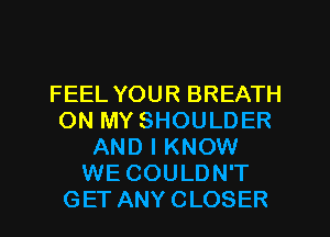 FEEL YOUR BREATH
ON MY SHOULDER
AND I KNOW
WE COULDN'T
GET ANY CLOSER