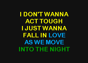 I DON'T WANNA
ACT TOUGH
IJUST WANNA

FALL IN LOVE
AS WE MOVE