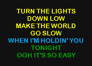 TURN THE LIGHTS
DOWN LOW
MAKETHEWORLD

GO SLOW
WHEN I'M HOLDIN' YOU