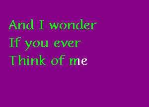 And I wonder
If you ever

Think of me
