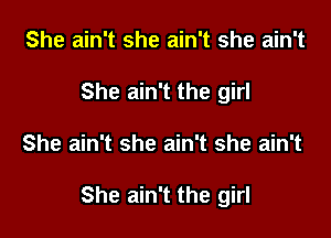 She ain't she ain't she ain't
She ain't the girl

She ain't she ain't she ain't

She ain't the girl